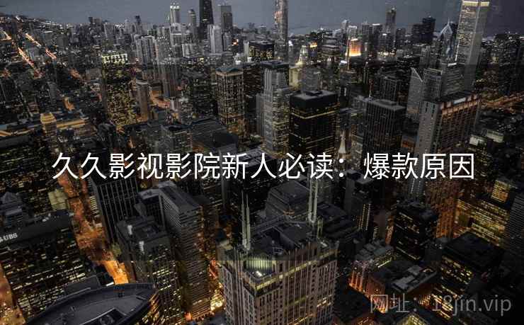 久久影视影院新人必读：爆款原因
