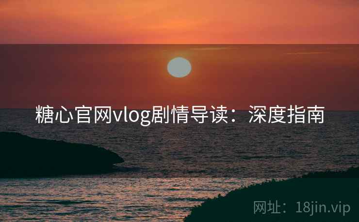 糖心官网vlog剧情导读：深度指南