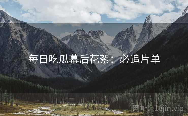 每日吃瓜幕后花絮：必追片单