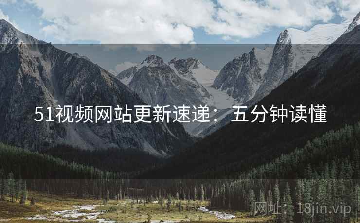 51视频网站更新速递：五分钟读懂