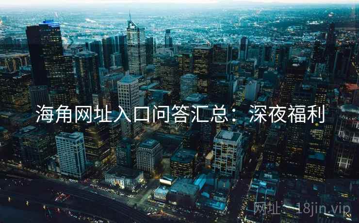 海角网址入口问答汇总：深夜福利