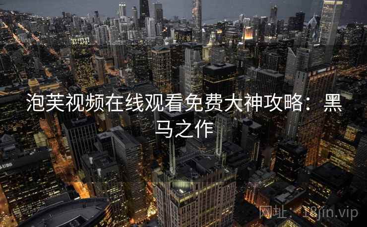 泡芙视频在线观看免费大神攻略：黑马之作