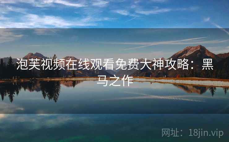 泡芙视频在线观看免费大神攻略：黑马之作