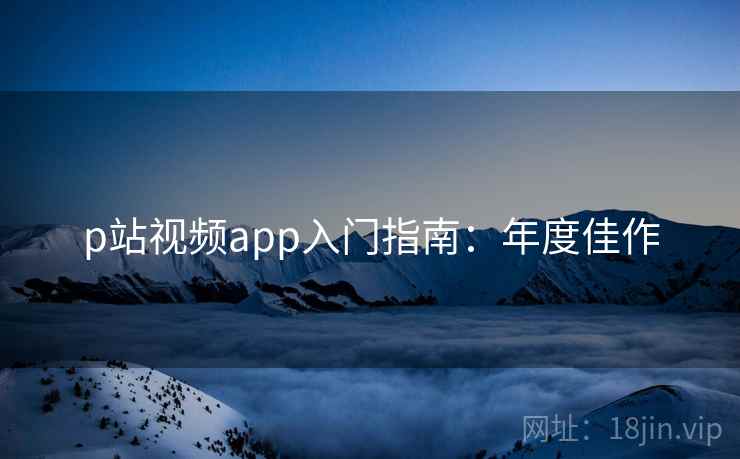 p站视频app入门指南：年度佳作