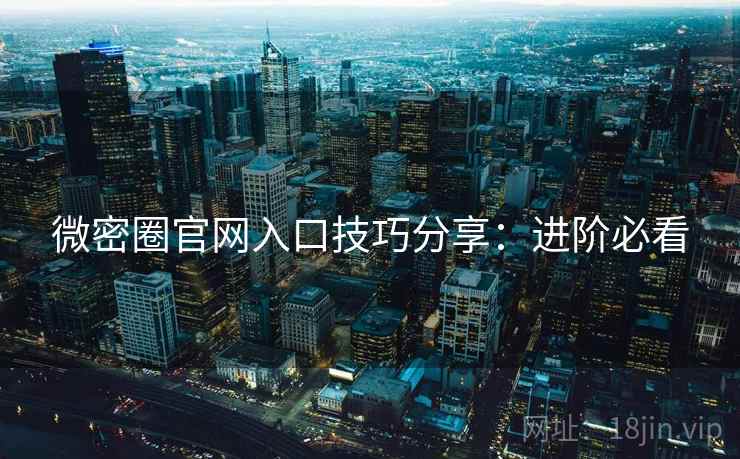 微密圈官网入口技巧分享:进阶必看