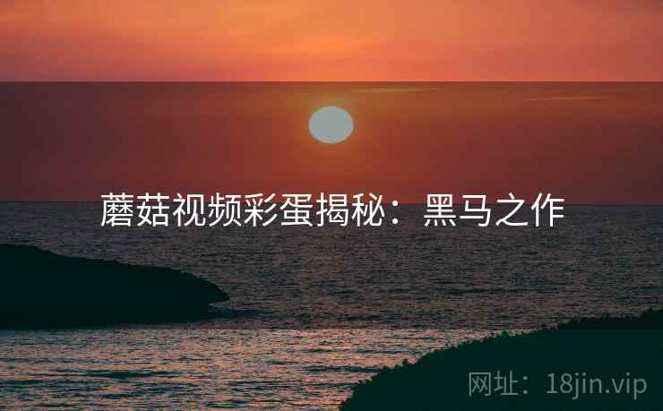 蘑菇视频彩蛋揭秘：黑马之作