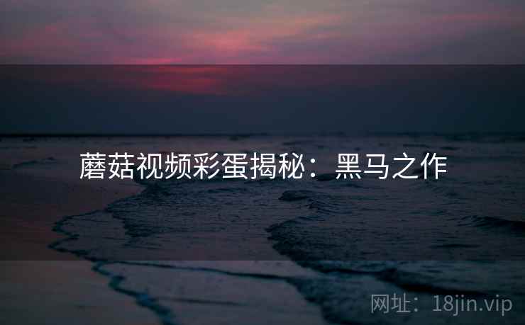 蘑菇视频彩蛋揭秘：黑马之作