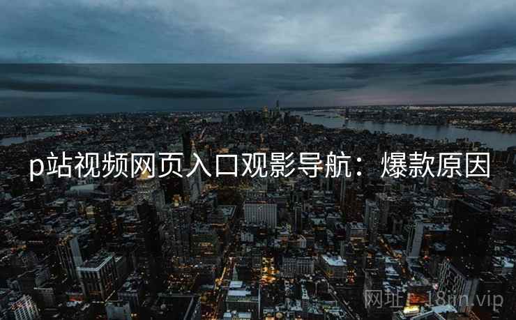 p站视频网页入口观影导航：爆款原因