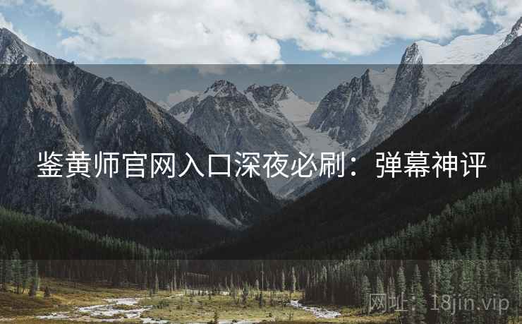 鉴黄师官网入口深夜必刷：弹幕神评