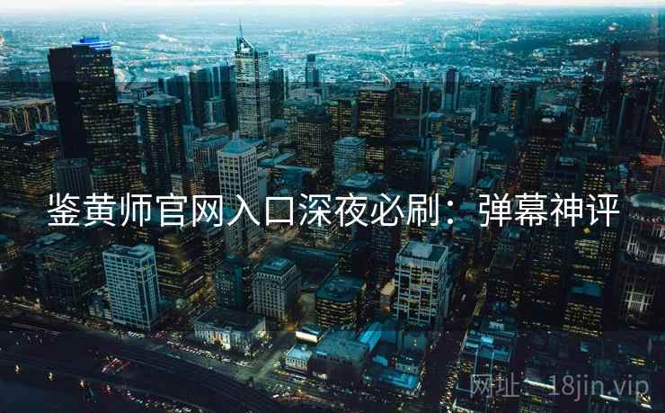 鉴黄师官网入口深夜必刷:弹幕神评