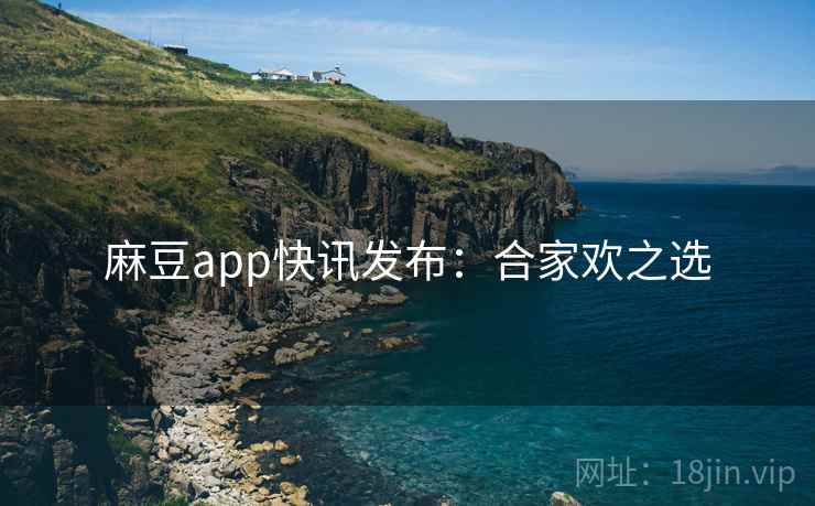 麻豆app快讯发布：合家欢之选