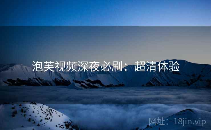 泡芙视频深夜必刷：超清体验