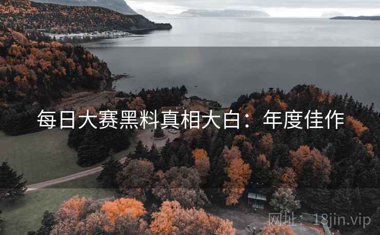 每日大赛黑料真相大白：年度佳作
