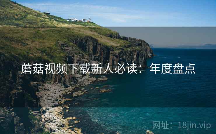 蘑菇视频下载新人必读：年度盘点