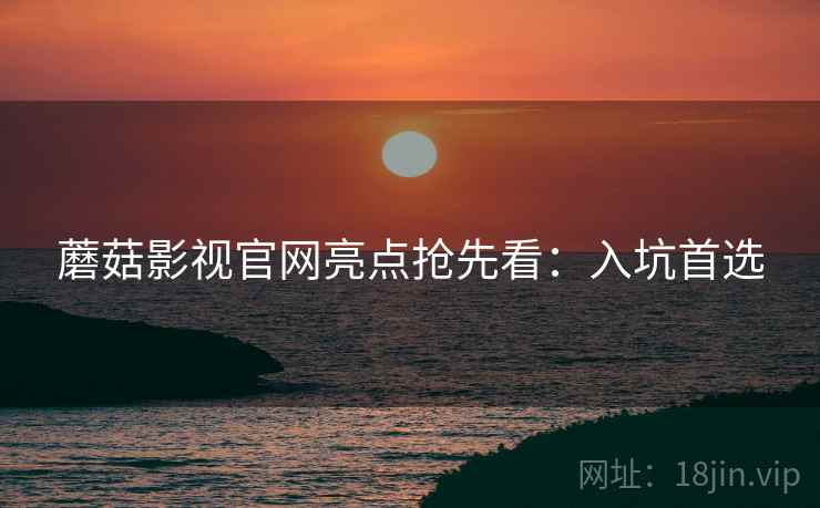 蘑菇影视官网亮点抢先看：入坑首选