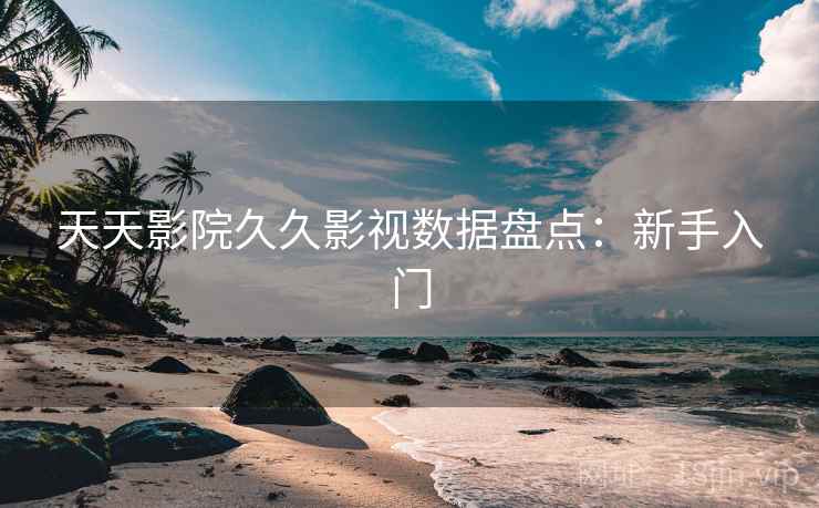 天天影院久久影视数据盘点：新手入门