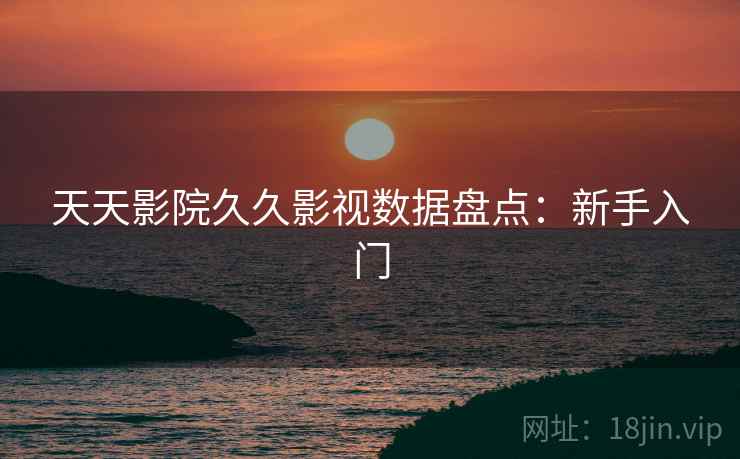 天天影院久久影视数据盘点：新手入门