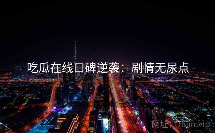 吃瓜在线口碑逆袭：剧情无尿点