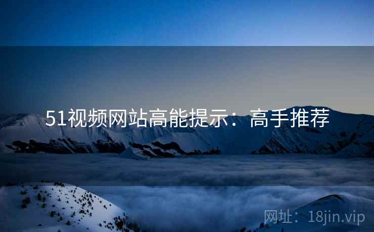 51视频网站高能提示：高手推荐