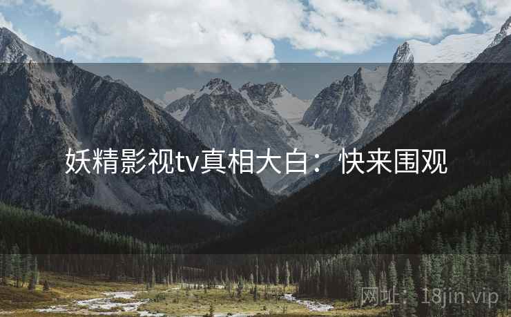 妖精影视tv真相大白：快来围观