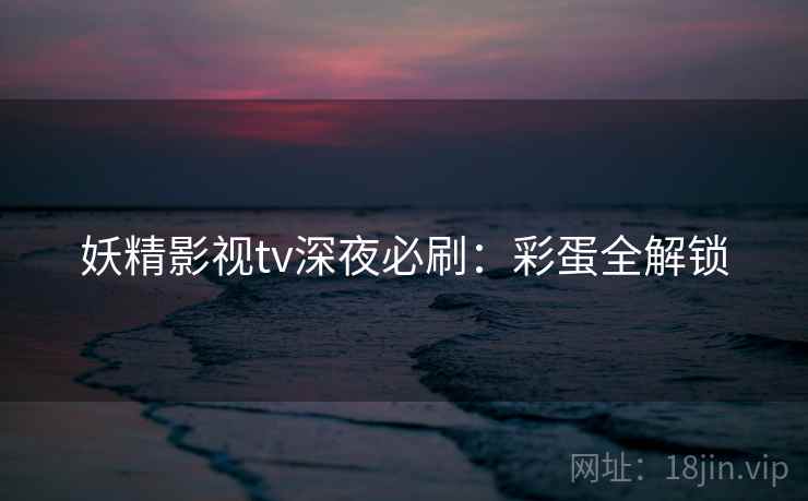 妖精影视tv深夜必刷：彩蛋全解锁
