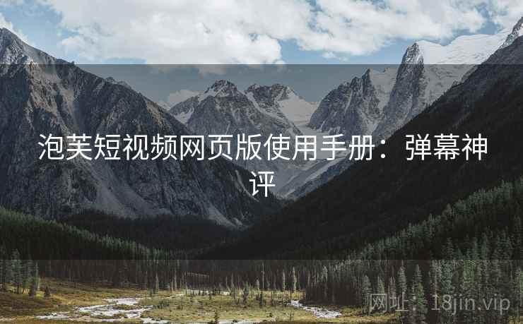 泡芙短视频网页版使用手册：弹幕神评