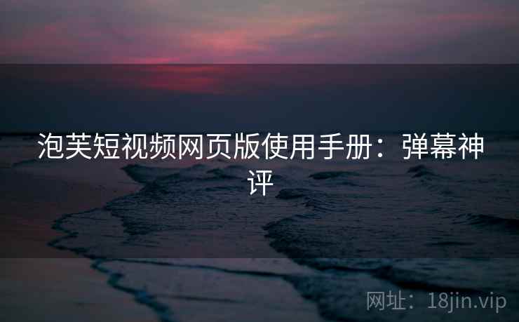 泡芙短视频网页版使用手册：弹幕神评