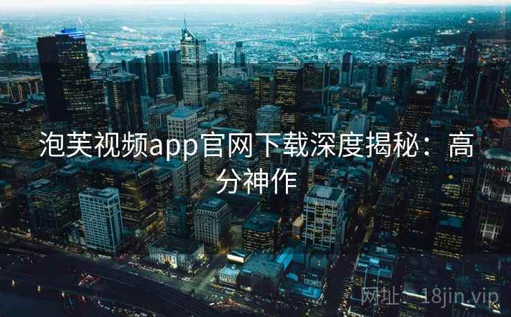 泡芙视频app官网下载深度揭秘：高分神作