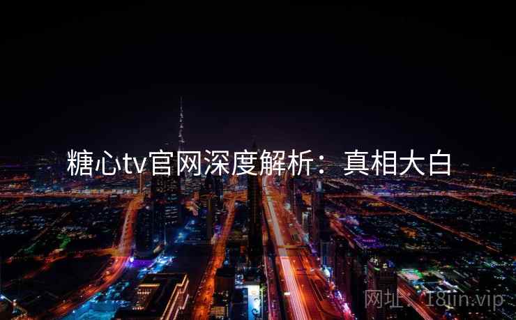 糖心tv官网深度解析：真相大白