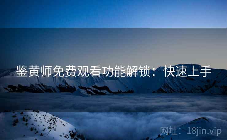 鉴黄师免费观看功能解锁：快速上手