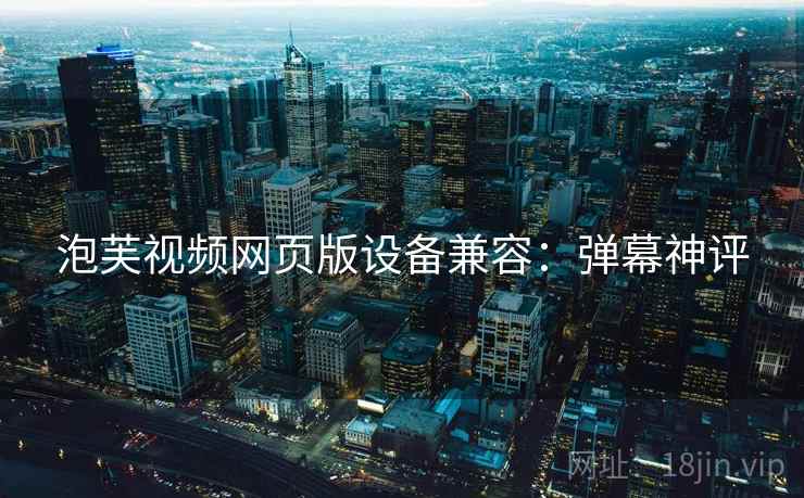 泡芙视频网页版设备兼容：弹幕神评