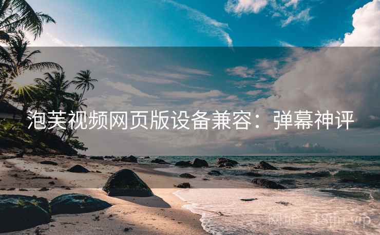 泡芙视频网页版设备兼容：弹幕神评