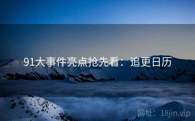 91大事件亮点抢先看：追更日历