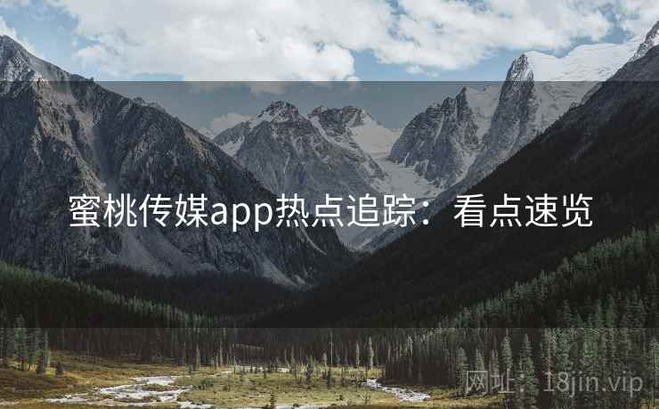 蜜桃传媒app热点追踪：看点速览