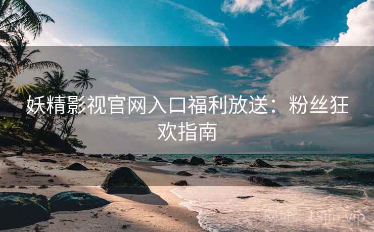 妖精影视官网入口福利放送：粉丝狂欢指南