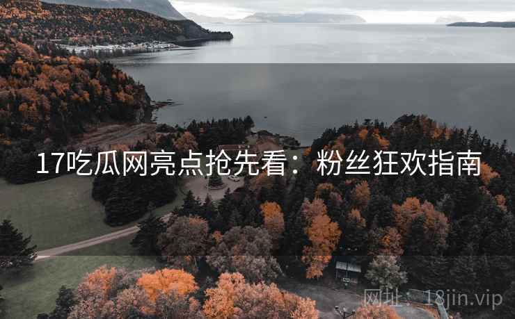 17吃瓜网亮点抢先看：粉丝狂欢指南