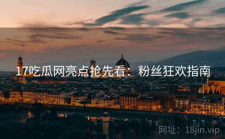 17吃瓜网亮点抢先看：粉丝狂欢指南