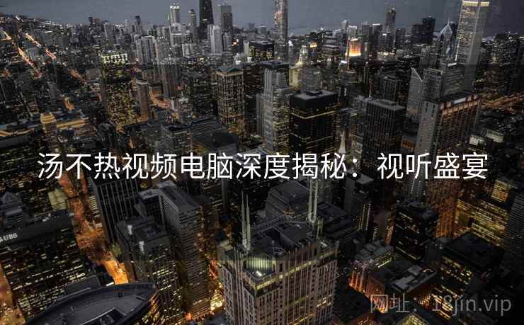 汤不热视频电脑深度揭秘：视听盛宴