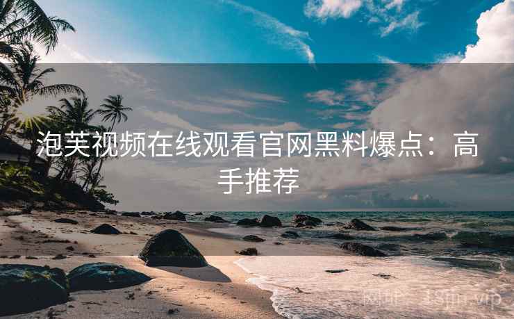泡芙视频在线观看官网黑料爆点：高手推荐