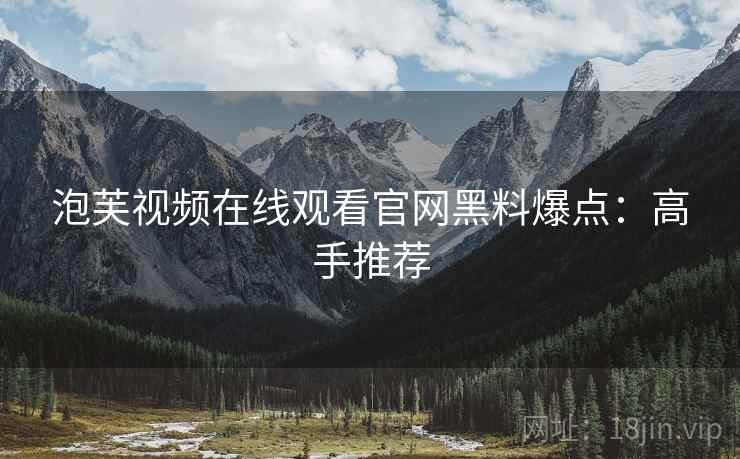 泡芙视频在线观看官网黑料爆点：高手推荐