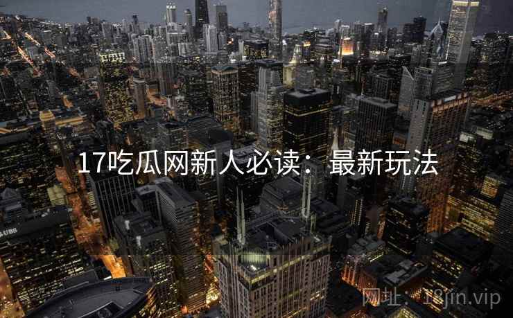 17吃瓜网新人必读：最新玩法