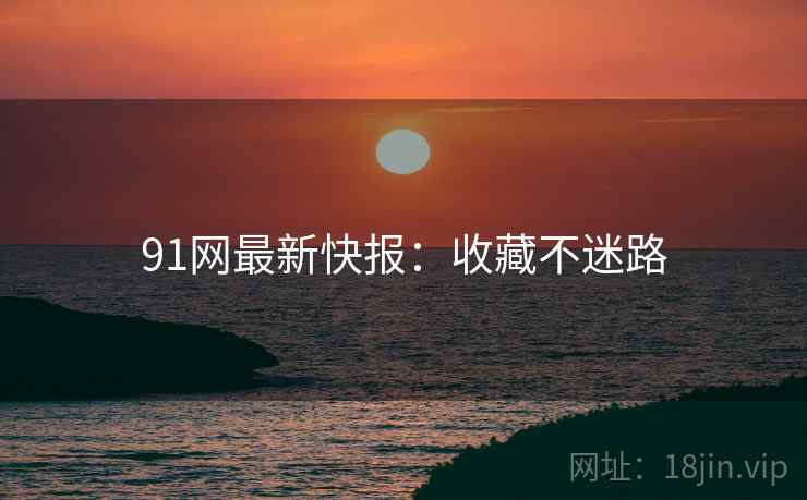 91网最新快报：收藏不迷路