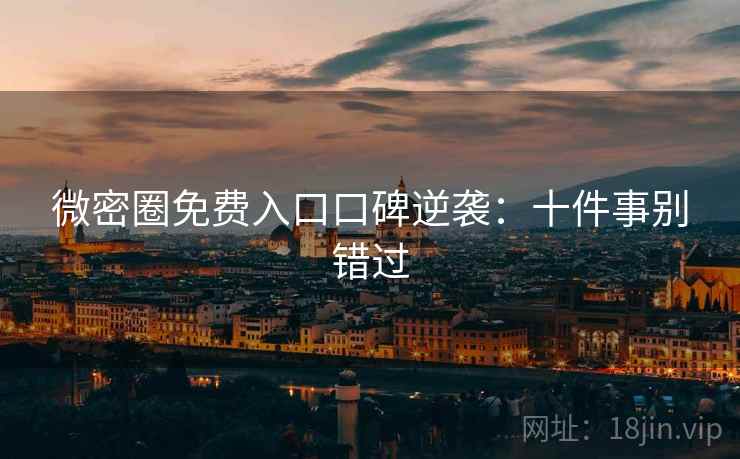 微密圈免费入口口碑逆袭：十件事别错过
