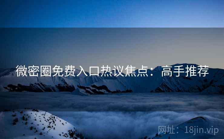 微密圈免费入口热议焦点：高手推荐