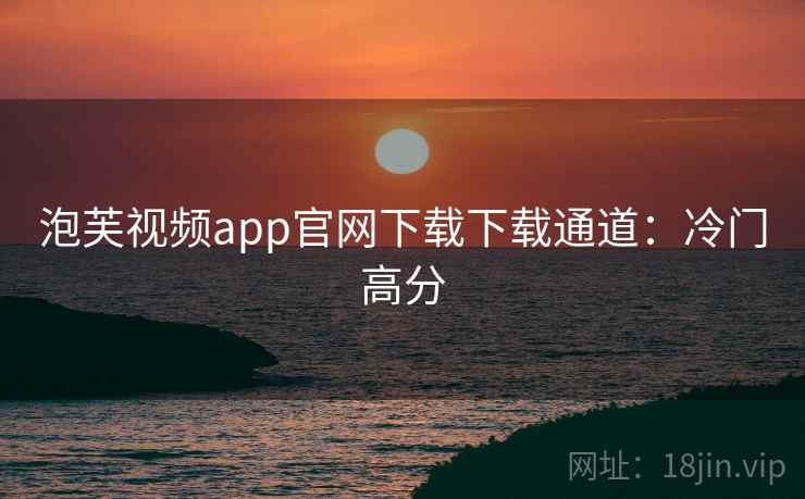 泡芙视频app官网下载下载通道：冷门高分