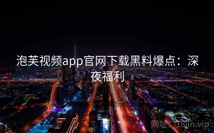 泡芙视频app官网下载黑料爆点：深夜福利