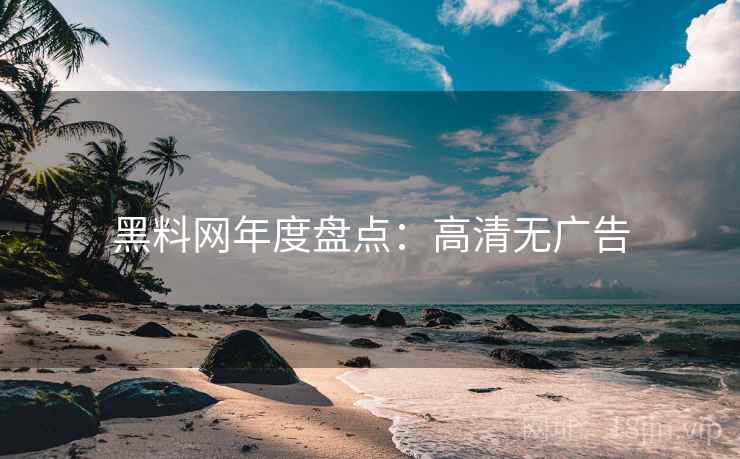 黑料网年度盘点：高清无广告