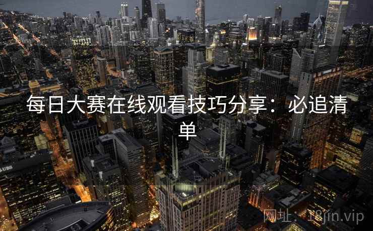 每日大赛在线观看技巧分享：必追清单