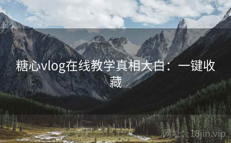 糖心vlog在线教学真相大白：一键收藏