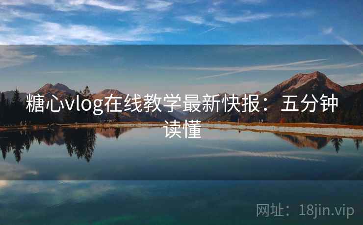 糖心vlog在线教学最新快报：五分钟读懂